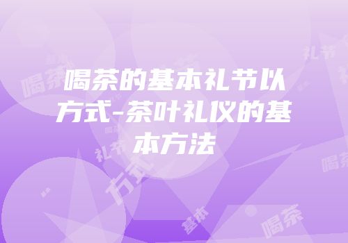 喝茶的基本礼节以方式-茶叶礼仪的基本方法