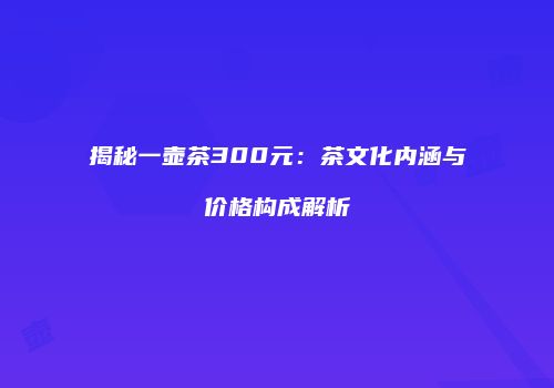 揭秘一壶茶300元：茶文化内涵与价格构成解析