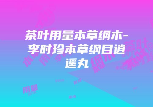 茶叶用量本草纲木-李时珍本草纲目逍遥丸