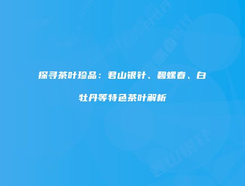 探寻茶叶珍品：君山银针、碧螺春、白牡丹等特色茶叶解析