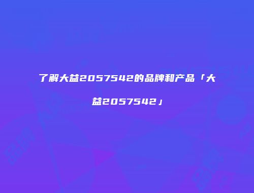 了解大益2057542的品牌和产品「大益2057542」