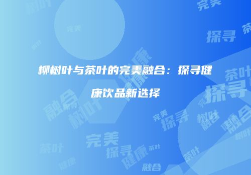 柳树叶与茶叶的完美融合：探寻健康饮品新选择