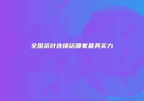 全国茶叶连锁店哪家最具实力