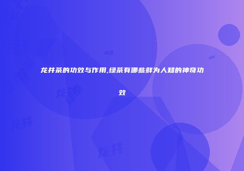 龙井茶的功效与作用,绿茶有哪些鲜为人知的神奇功效