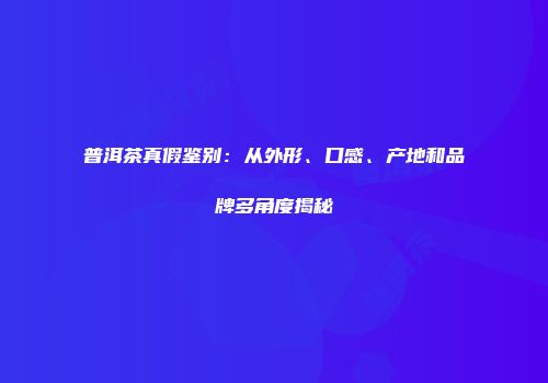 普洱茶真假鉴别：从外形、口感、产地和品牌多角度揭秘