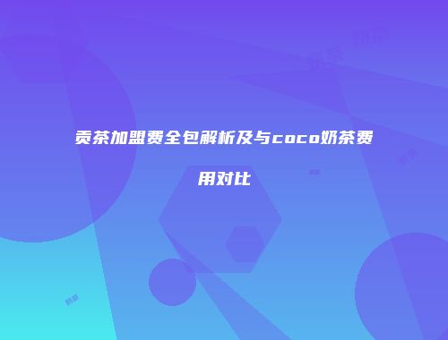 贡茶加盟费全包解析及与coco奶茶费用对比