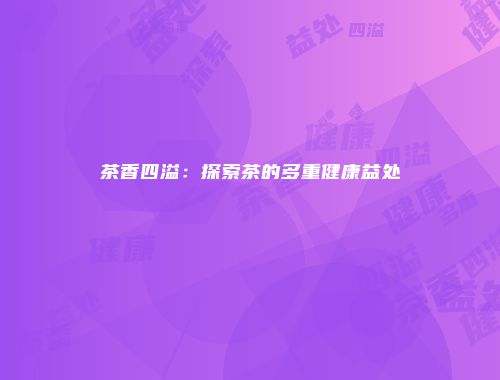 茶香四溢：探索茶的多重健康益处