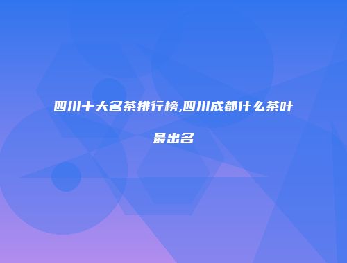 四川十大名茶排行榜,四川成都什么茶叶最出名