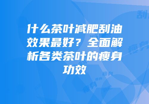 什么茶叶减肥刮油效果最好？全面解析各类茶叶的瘦身功效