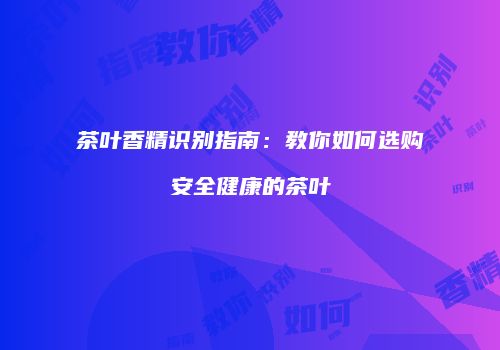 茶叶香精识别指南：教你如何选购安全健康的茶叶