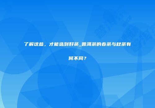 了解这些，才能选到好茶_普洱茶的春茶与秋茶有何不同？