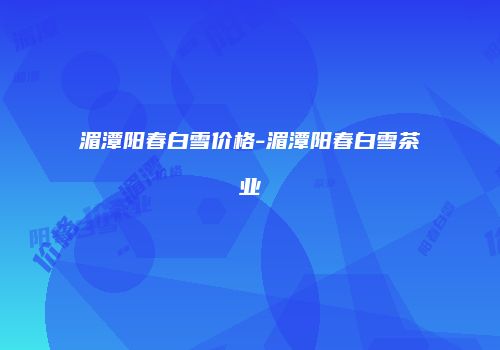 湄潭阳春白雪价格-湄潭阳春白雪茶业