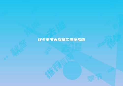 秋冬季节去湿茶饮推荐指南