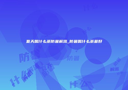夏天喝什么茶防暑解渴_防暑喝什么茶最好