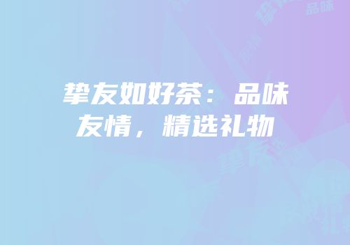 挚友如好茶：品味友情，精选礼物