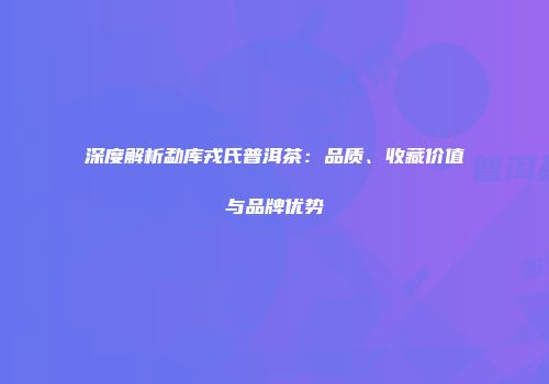 深度解析勐库戎氏普洱茶：品质、收藏价值与品牌优势