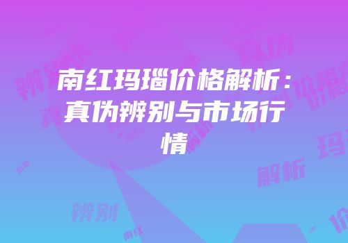 南红玛瑙价格解析：真伪辨别与市场行情