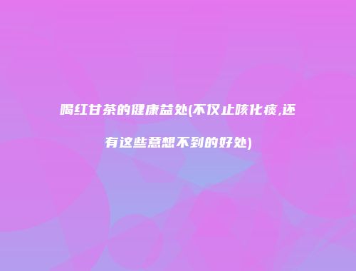 喝红甘茶的健康益处(不仅止咳化痰,还有这些意想不到的好处)