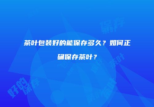 茶叶包装好的能保存多久？如何正确保存茶叶？