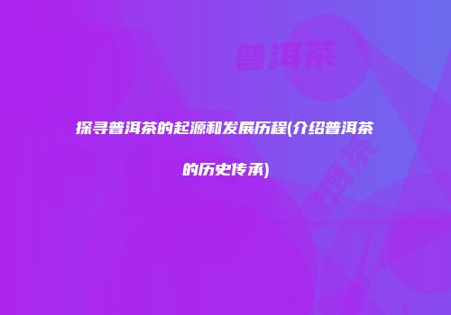 探寻普洱茶的起源和发展历程(介绍普洱茶的历史传承)