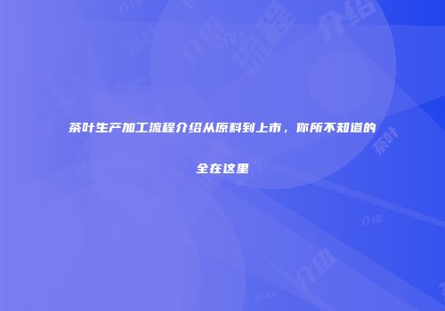 茶叶生产加工流程介绍从原料到上市，你所不知道的全在这里