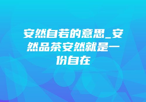 安然自若的意思_安然品茶安然就是一份自在