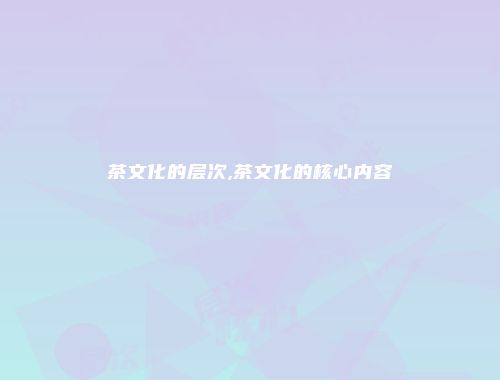 茶文化的层次,茶文化的核心内容