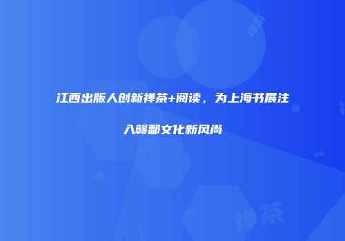 江西出版人创新禅茶+阅读，为上海书展注入赣鄱文化新风尚
