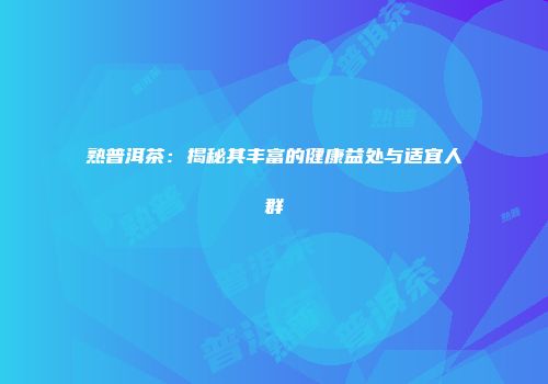 熟普洱茶：揭秘其丰富的健康益处与适宜人群