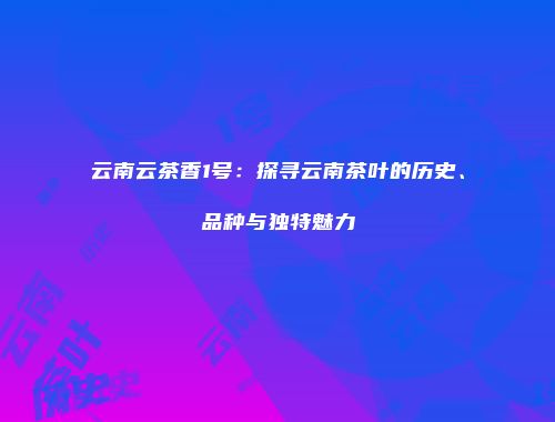 云南云茶香1号：探寻云南茶叶的历史、品种与独特魅力