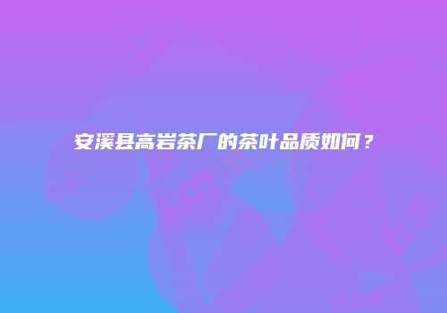 安溪县高岩茶厂的茶叶品质如何？
