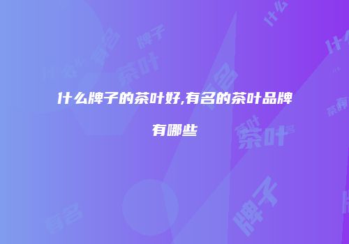 什么牌子的茶叶好,有名的茶叶品牌有哪些
