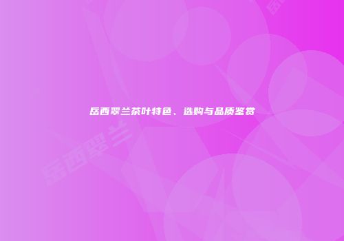 岳西翠兰茶叶特色、选购与品质鉴赏