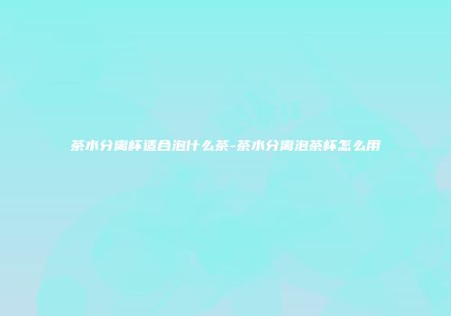 茶水分离杯适合泡什么茶-茶水分离泡茶杯怎么用