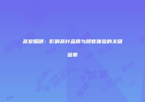 茶室照明：影响茶叶品质与顾客体验的关键因素