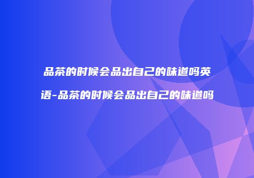 品茶的时候会品出自己的味道吗英语-品茶的时候会品出自己的味道吗