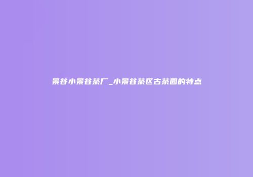 景谷小景谷茶厂_小景谷茶区古茶园的特点