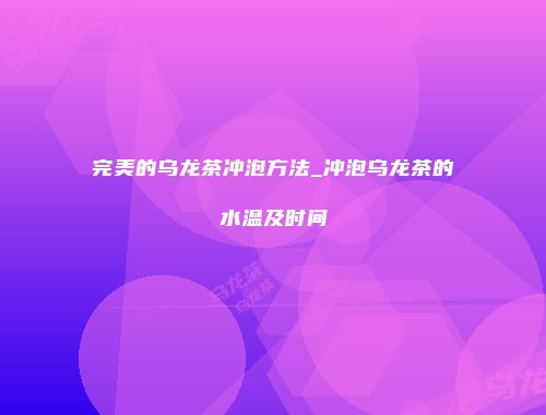 完美的乌龙茶冲泡方法_冲泡乌龙茶的水温及时间