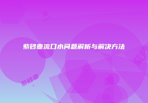 紫砂壶流口水问题解析与解决方法