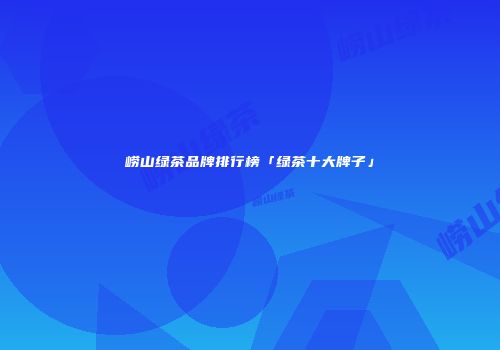 崂山绿茶品牌排行榜「绿茶十大牌子」