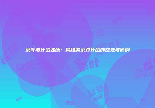 茶叶与牙齿健康：揭秘喝茶对牙齿的益处与影响
