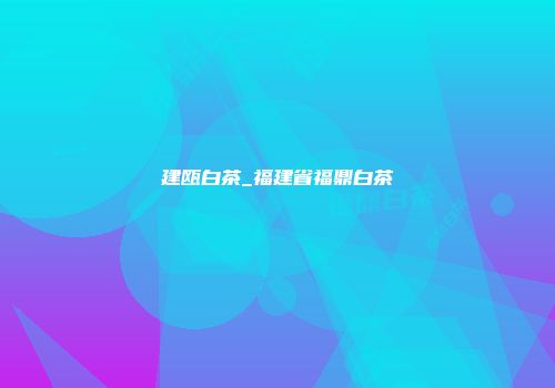 建瓯白茶_福建省福鼎白茶