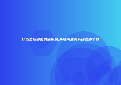 什么是紫砂壶的还原烧,柴烧陶壶和紫砂壶哪个好