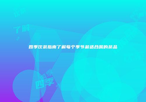 四季饮茶指南了解每个季节最适合喝的茶品