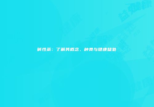 碱性茶：了解其概念、种类与健康益处