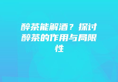 醉茶能解酒？探讨醉茶的作用与局限性