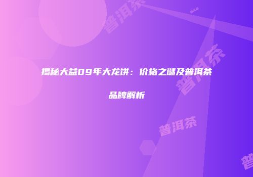 揭秘大益09年大龙饼：价格之谜及普洱茶品牌解析