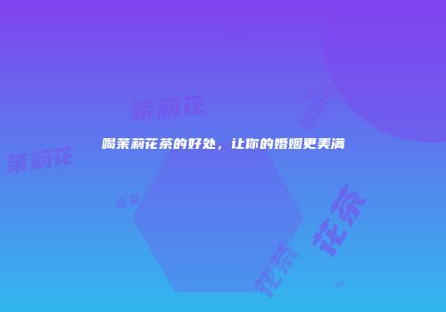 喝茉莉花茶的好处，让你的婚姻更美满