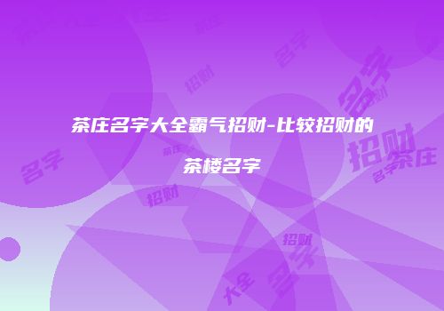 茶庄名字大全霸气招财-比较招财的茶楼名字