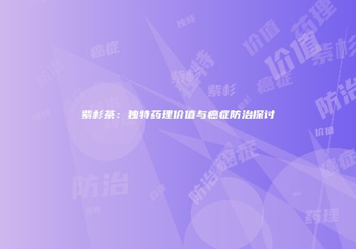紫杉茶：独特药理价值与癌症防治探讨